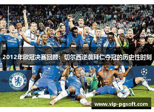 2012年欧冠决赛回顾：切尔西逆袭拜仁夺冠的历史性时刻