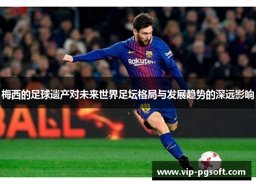 梅西的足球遗产对未来世界足坛格局与发展趋势的深远影响