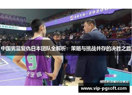 中国男篮复仇日本团队全解析：策略与挑战并存的决胜之路