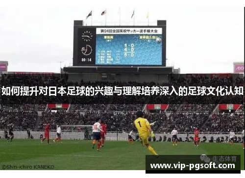如何提升对日本足球的兴趣与理解培养深入的足球文化认知