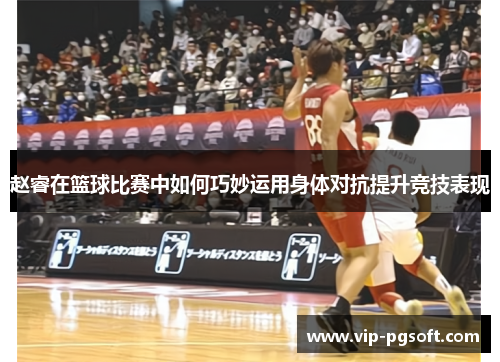 赵睿在篮球比赛中如何巧妙运用身体对抗提升竞技表现