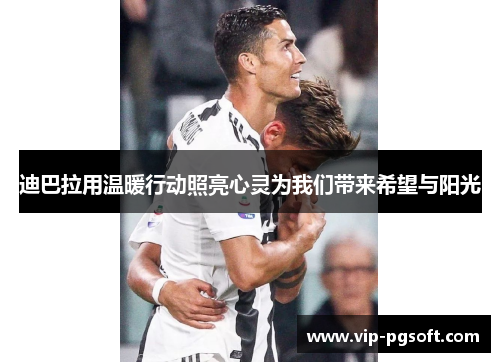 迪巴拉用温暖行动照亮心灵为我们带来希望与阳光