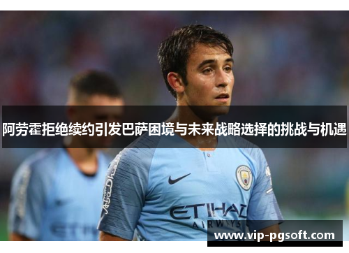 阿劳霍拒绝续约引发巴萨困境与未来战略选择的挑战与机遇