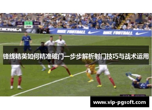 锋线精英如何精准破门一步步解析射门技巧与战术运用