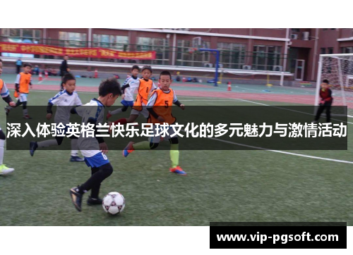 深入体验英格兰快乐足球文化的多元魅力与激情活动