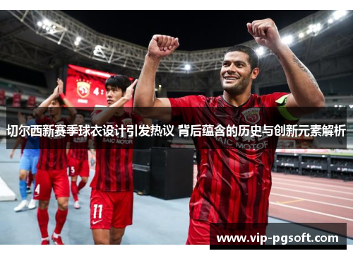 切尔西新赛季球衣设计引发热议 背后蕴含的历史与创新元素解析