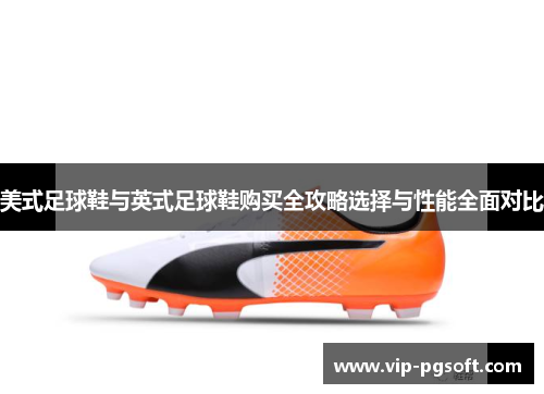 美式足球鞋与英式足球鞋购买全攻略选择与性能全面对比