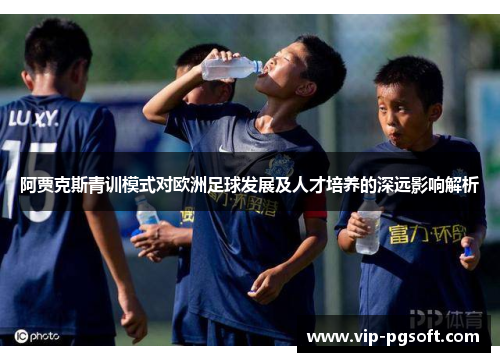 阿贾克斯青训模式对欧洲足球发展及人才培养的深远影响解析