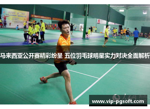 马来西亚公开赛精彩纷呈 五位羽毛球明星实力对决全面解析