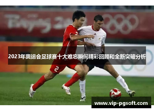 2023年奥运会足球赛十大难忘瞬间精彩回顾和全新突破分析