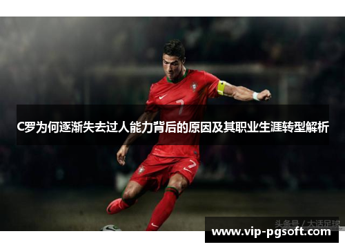 C罗为何逐渐失去过人能力背后的原因及其职业生涯转型解析