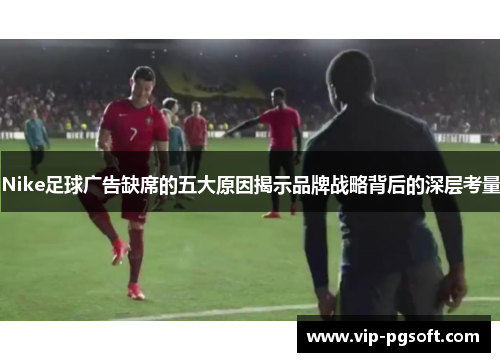 Nike足球广告缺席的五大原因揭示品牌战略背后的深层考量