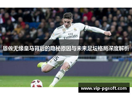 恩佐无缘皇马背后的隐秘原因与未来足坛格局深度解析