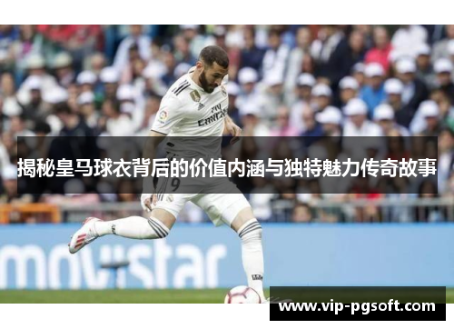 揭秘皇马球衣背后的价值内涵与独特魅力传奇故事