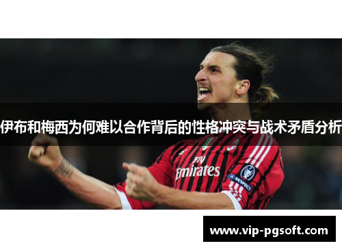 伊布和梅西为何难以合作背后的性格冲突与战术矛盾分析