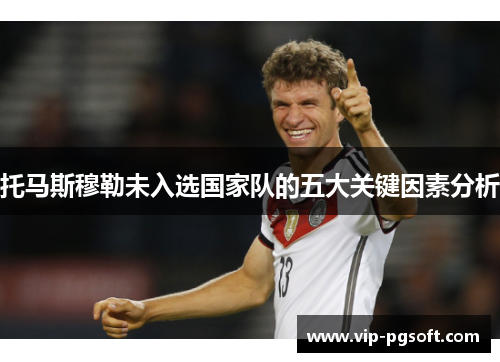 托马斯穆勒未入选国家队的五大关键因素分析