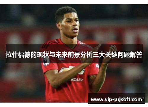 拉什福德的现状与未来前景分析三大关键问题解答