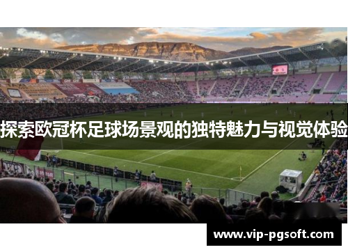探索欧冠杯足球场景观的独特魅力与视觉体验