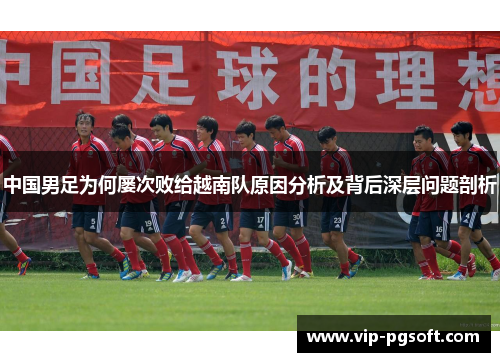 中国男足为何屡次败给越南队原因分析及背后深层问题剖析