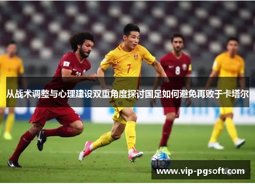 从战术调整与心理建设双重角度探讨国足如何避免再败于卡塔尔