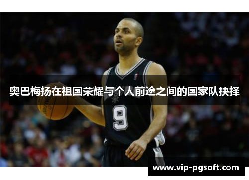奥巴梅扬在祖国荣耀与个人前途之间的国家队抉择