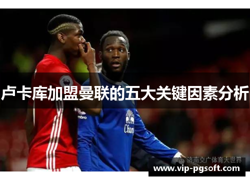 卢卡库加盟曼联的五大关键因素分析