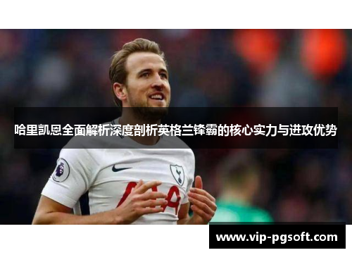 哈里凯恩全面解析深度剖析英格兰锋霸的核心实力与进攻优势