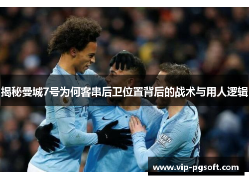 揭秘曼城7号为何客串后卫位置背后的战术与用人逻辑