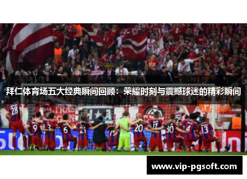 拜仁体育场五大经典瞬间回顾：荣耀时刻与震撼球迷的精彩瞬间