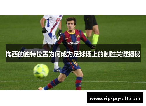 梅西的独特位置为何成为足球场上的制胜关键揭秘