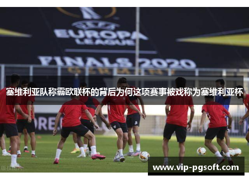 塞维利亚队称霸欧联杯的背后为何这项赛事被戏称为塞维利亚杯