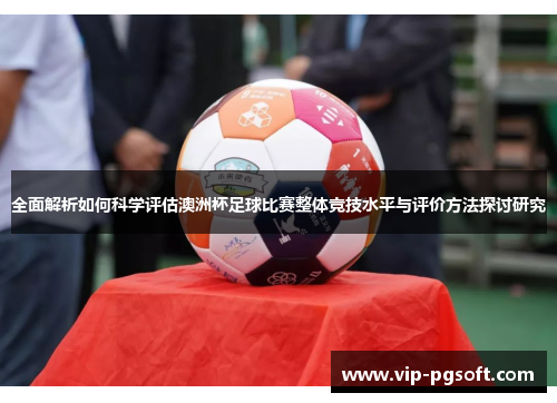 全面解析如何科学评估澳洲杯足球比赛整体竞技水平与评价方法探讨研究